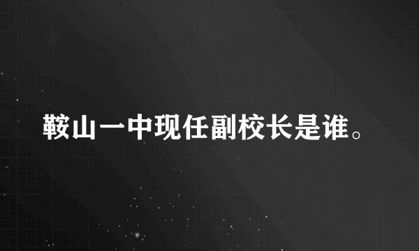鞍山一中现任副校长是谁。