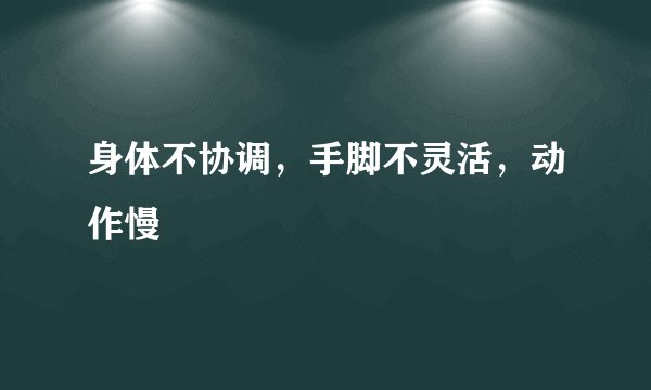 身体不协调，手脚不灵活，动作慢