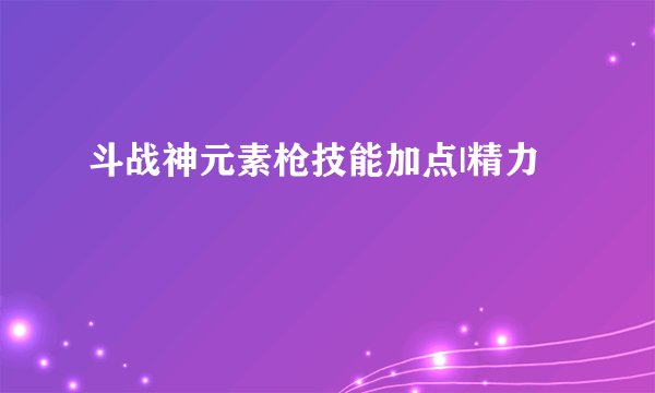 斗战神元素枪技能加点|精力