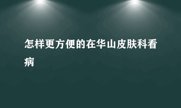 怎样更方便的在华山皮肤科看病