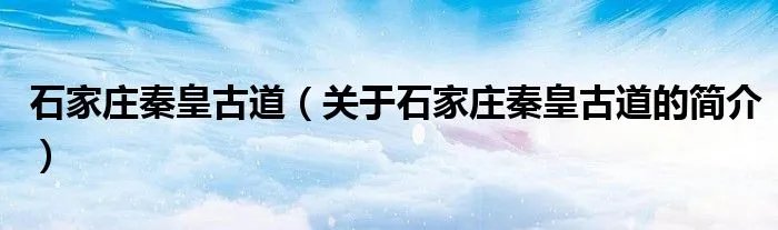 石家庄秦皇古道(关于石家庄秦皇古道的简介)