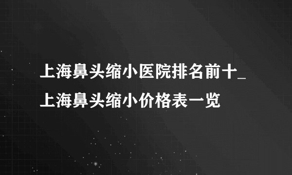 上海鼻头缩小医院排名前十_上海鼻头缩小价格表一览