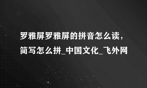 罗雅屏罗雅屏的拼音怎么读，简写怎么拼_中国文化_飞外网
