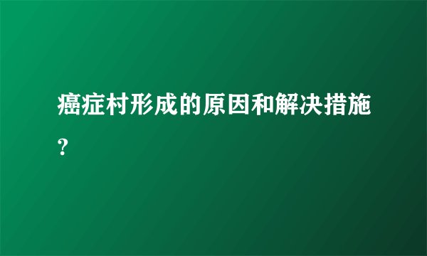 癌症村形成的原因和解决措施?