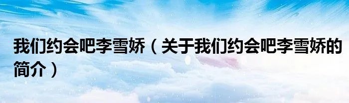 我们约会吧李雪娇（关于我们约会吧李雪娇的简介）