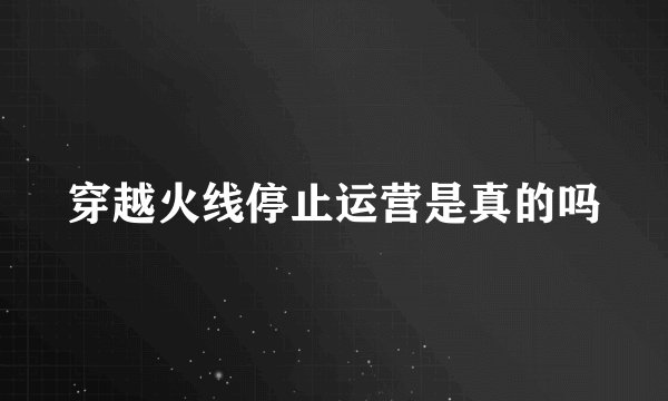 穿越火线停止运营是真的吗