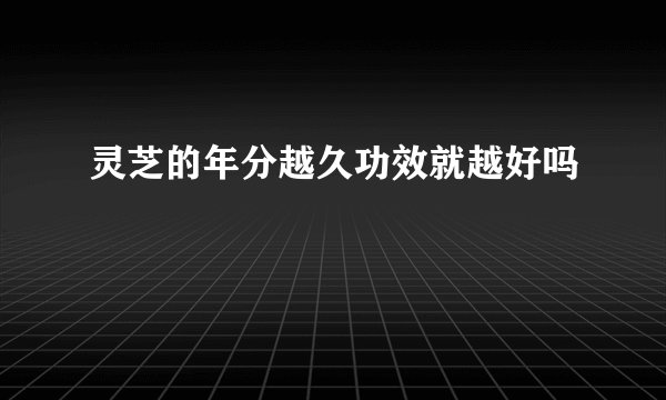 灵芝的年分越久功效就越好吗