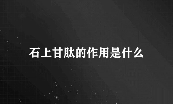 石上甘肽的作用是什么