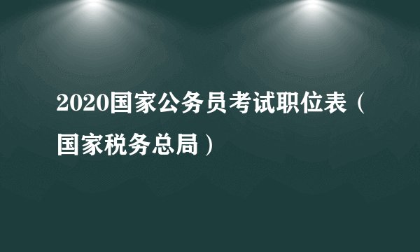 2020国家公务员考试职位表（国家税务总局）