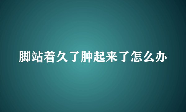 脚站着久了肿起来了怎么办