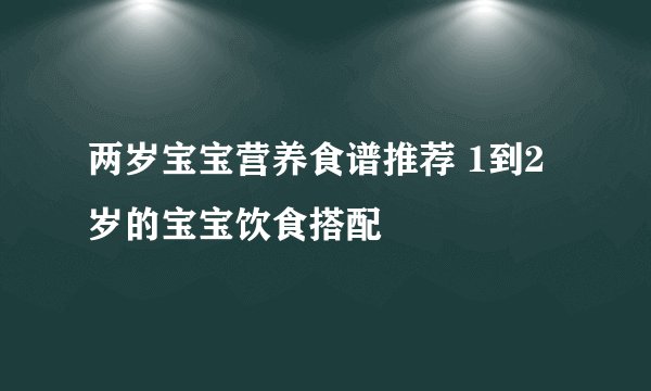两岁宝宝营养食谱推荐 1到2岁的宝宝饮食搭配
