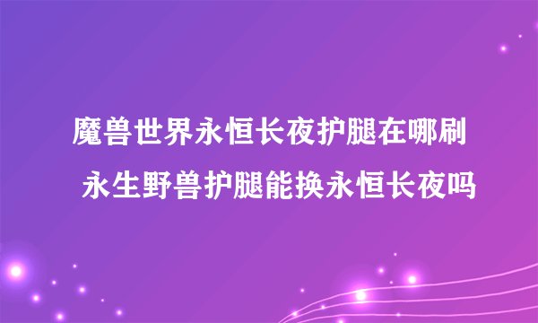 魔兽世界永恒长夜护腿在哪刷 永生野兽护腿能换永恒长夜吗