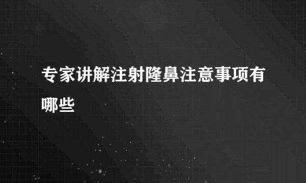 专家讲解注射隆鼻注意事项有哪些