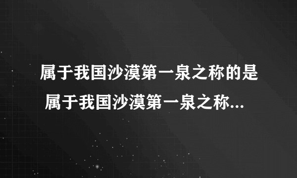 属于我国沙漠第一泉之称的是 属于我国沙漠第一泉之称的是哪一个