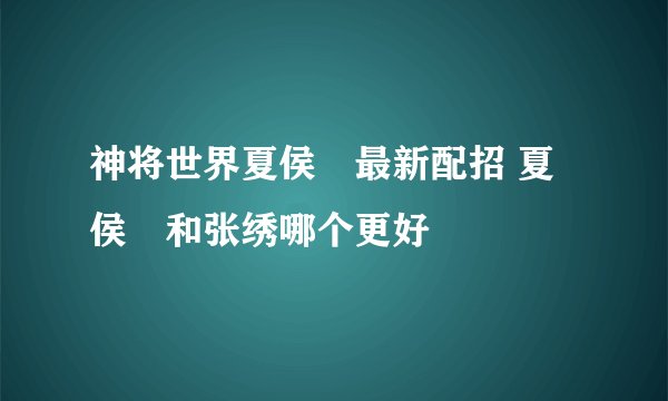 神将世界夏侯惇最新配招 夏侯惇和张绣哪个更好