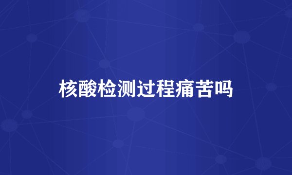 核酸检测过程痛苦吗