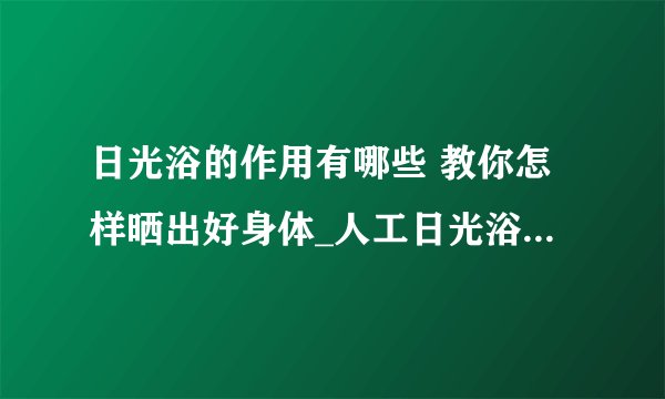 日光浴的作用有哪些 教你怎样晒出好身体_人工日光浴的好处_婴儿日光浴有什么好处