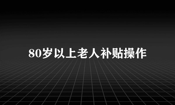 80岁以上老人补贴操作