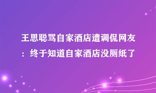 王思聪骂自家酒店遭调侃网友：终于知道自家酒店没厕纸了