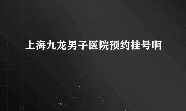 上海九龙男子医院预约挂号啊