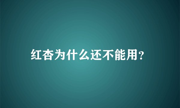 红杏为什么还不能用？