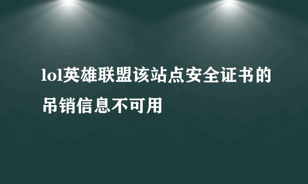 lol英雄联盟该站点安全证书的吊销信息不可用