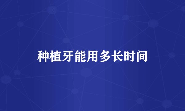 种植牙能用多长时间