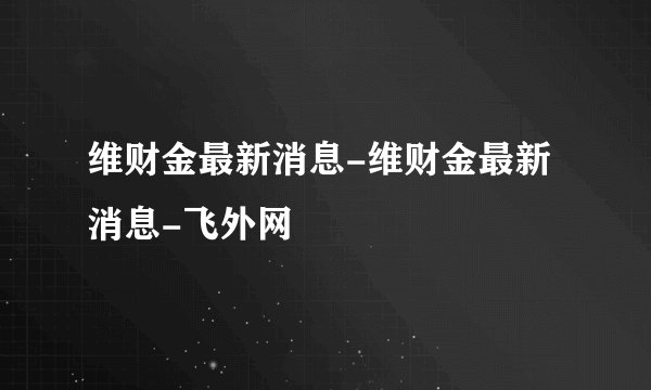 维财金最新消息-维财金最新消息-飞外网