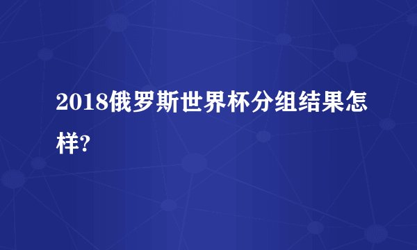 2018俄罗斯世界杯分组结果怎样?