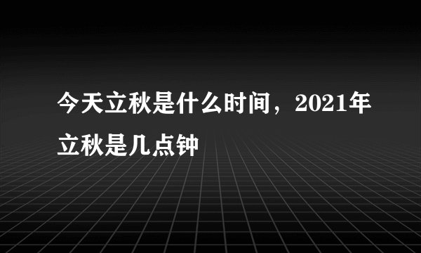 今天立秋是什么时间,2021年立秋是几点钟