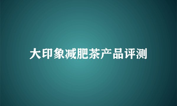 大印象减肥茶产品评测