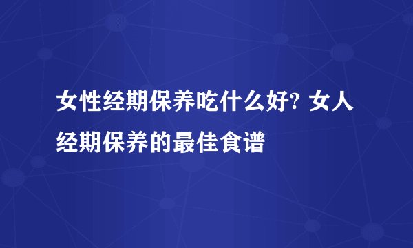 女性经期保养吃什么好? 女人经期保养的最佳食谱