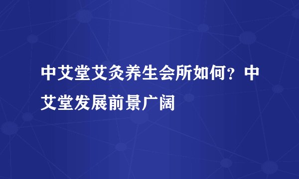 中艾堂艾灸养生会所如何？中艾堂发展前景广阔