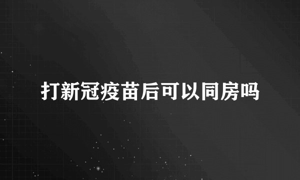打新冠疫苗后可以同房吗