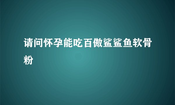 请问怀孕能吃百傲鲨鲨鱼软骨粉