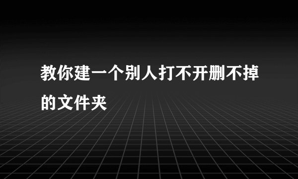 教你建一个别人打不开删不掉的文件夹