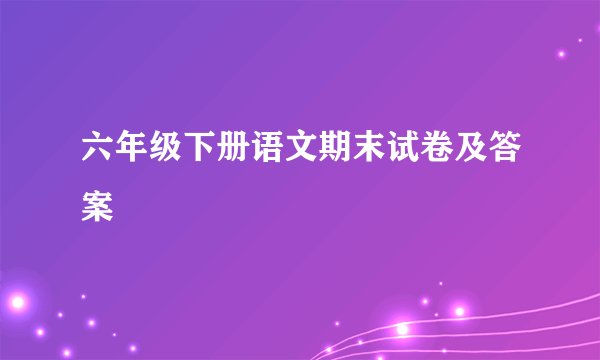 六年级下册语文期末试卷及答案