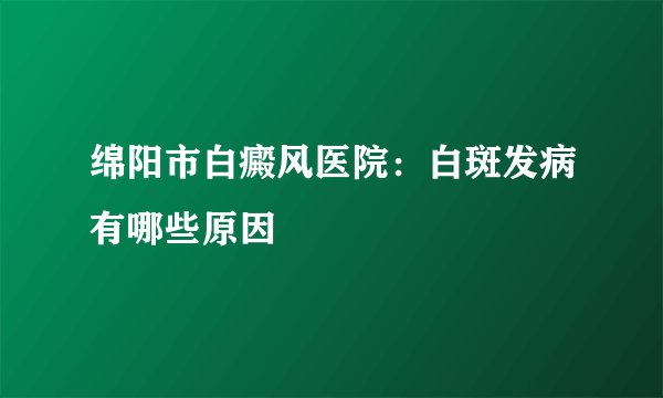 绵阳市白癜风医院：白斑发病有哪些原因