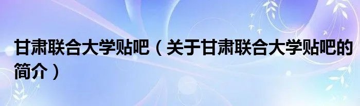 甘肃联合大学贴吧（关于甘肃联合大学贴吧的简介）