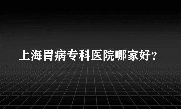 上海胃病专科医院哪家好？