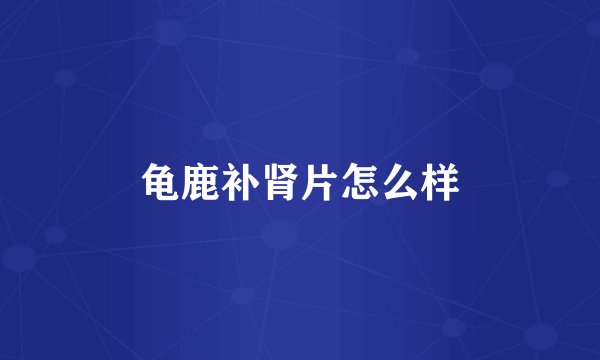 龟鹿补肾片怎么样