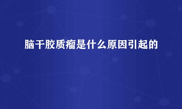 脑干胶质瘤是什么原因引起的
