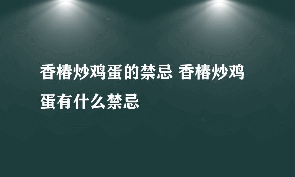 香椿炒鸡蛋的禁忌 香椿炒鸡蛋有什么禁忌