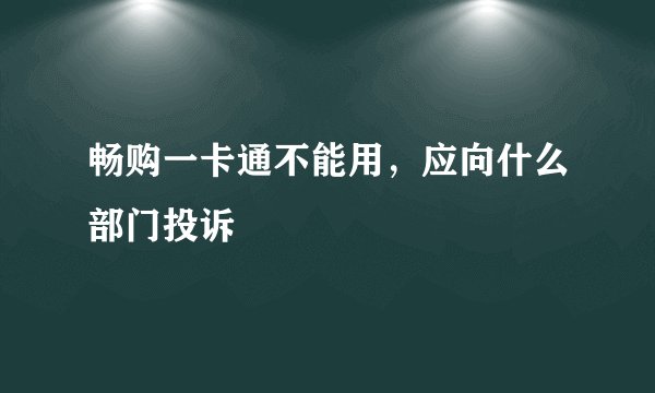 畅购一卡通不能用，应向什么部门投诉