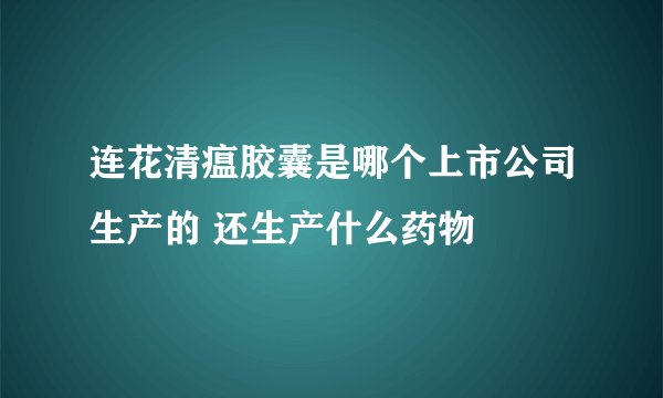 连花清瘟胶囊是哪个上市公司生产的 还生产什么药物