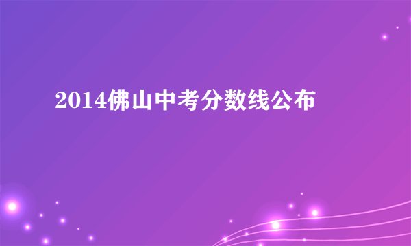 2014佛山中考分数线公布