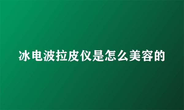 冰电波拉皮仪是怎么美容的