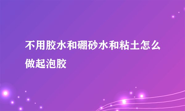 不用胶水和硼砂水和粘土怎么做起泡胶