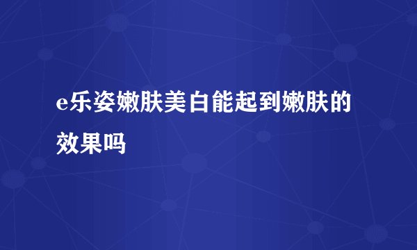 e乐姿嫩肤美白能起到嫩肤的效果吗