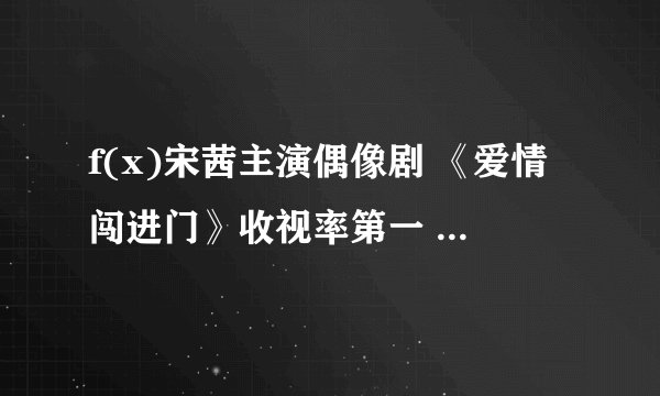 f(x)宋茜主演偶像剧 《爱情闯进门》收视率第一 - 娱乐新闻 -飞外网